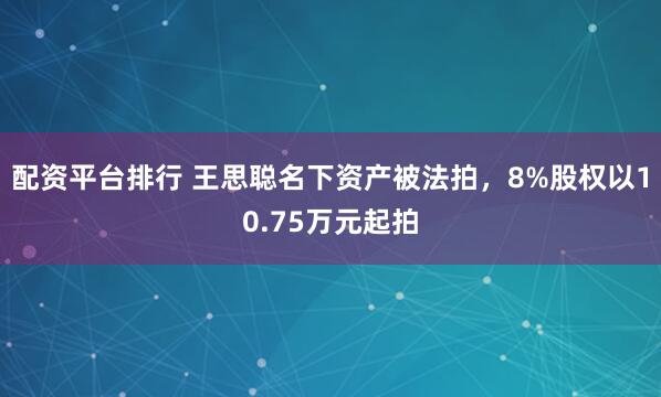 配资平台排行 王思聪名下资产被法拍，8%股权以10.75万元起拍