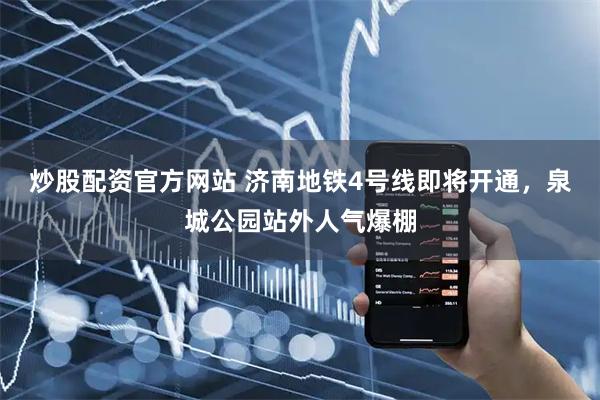 炒股配资官方网站 济南地铁4号线即将开通，泉城公园站外人气爆棚