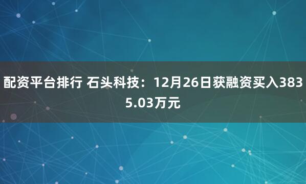 配资平台排行 石头科技：12月26日获融资买入3835.03万元
