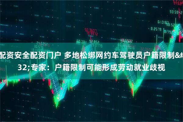 配资安全配资门户 多地松绑网约车驾驶员户籍限制 专家：户籍限制可能形成劳动就业歧视