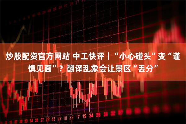 炒股配资官方网站 中工快评丨“小心碰头”变“谨慎见面”？翻译乱象会让景区“丢分”