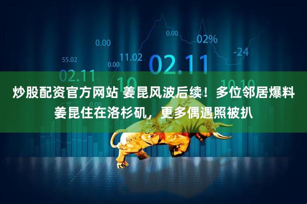 炒股配资官方网站 姜昆风波后续！多位邻居爆料姜昆住在洛杉矶，更多偶遇照被扒