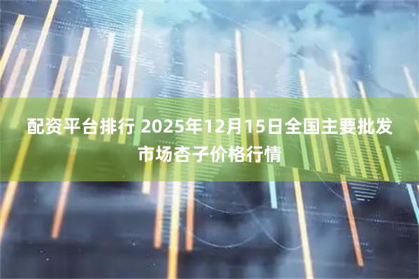 配资平台排行 2025年12月15日全国主要批发市场杏子价格行情