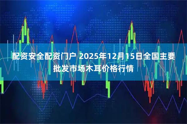 配资安全配资门户 2025年12月15日全国主要批发市场木耳价格行情