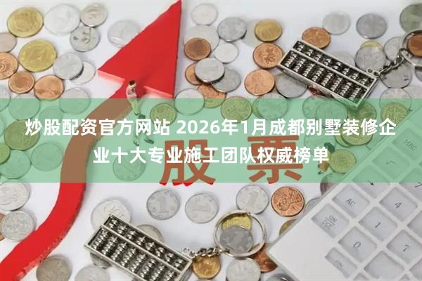 炒股配资官方网站 2026年1月成都别墅装修企业十大专业施工团队权威榜单