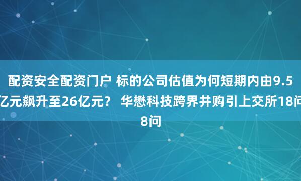 配资安全配资门户 标的公司估值为何短期内由9.5亿元飙升至26亿元？ 华懋科技跨界并购引上交所18问