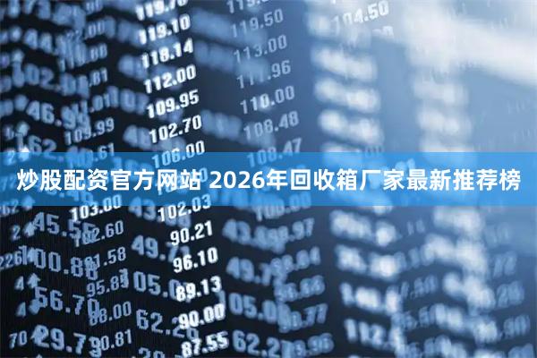 炒股配资官方网站 2026年回收箱厂家最新推荐榜