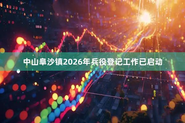 中山阜沙镇2026年兵役登记工作已启动