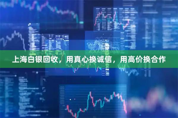 上海白银回收，用真心换诚信，用高价换合作