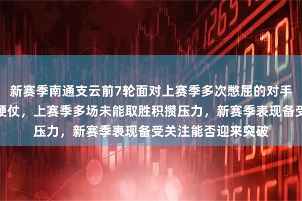 新赛季南通支云前7轮面对上赛季多次憋屈的对手，都是背水一战的硬仗，上赛季多场未能取胜积攒压力，新赛季表现备受关注能否迎来突破