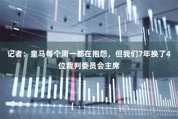 记者：皇马每个周一都在抱怨，但我们7年换了4位裁判委员会主席