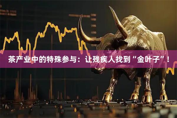 茶产业中的特殊参与:让残疾人找到“金叶子”!