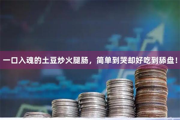 一口入魂的土豆炒火腿肠，简单到哭却好吃到舔盘！