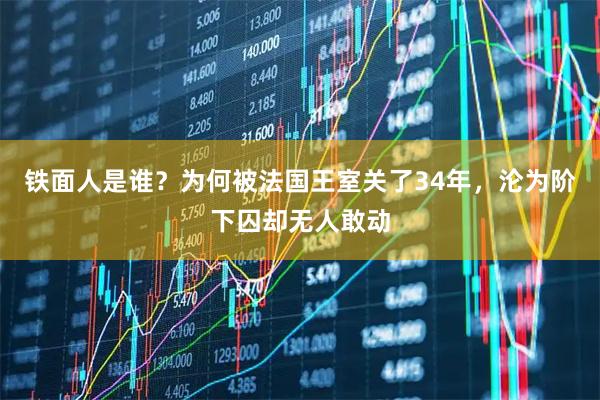 铁面人是谁？为何被法国王室关了34年，沦为阶下囚却无人敢动