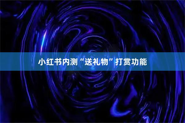 小红书内测“送礼物”打赏功能