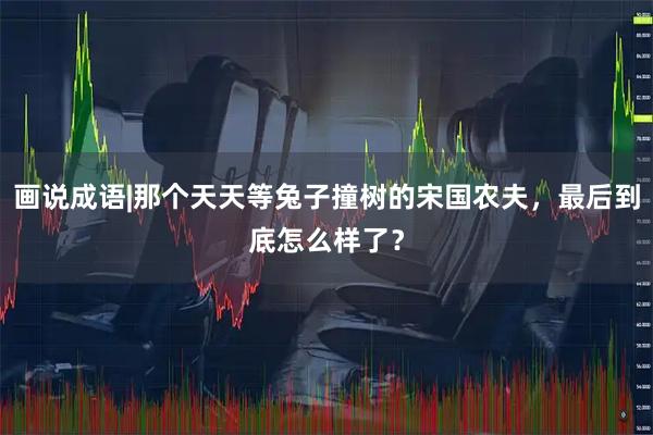 画说成语|那个天天等兔子撞树的宋国农夫，最后到底怎么样了？