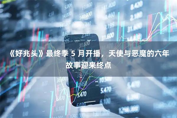 《好兆头》最终季 5 月开播，天使与恶魔的六年故事迎来终点