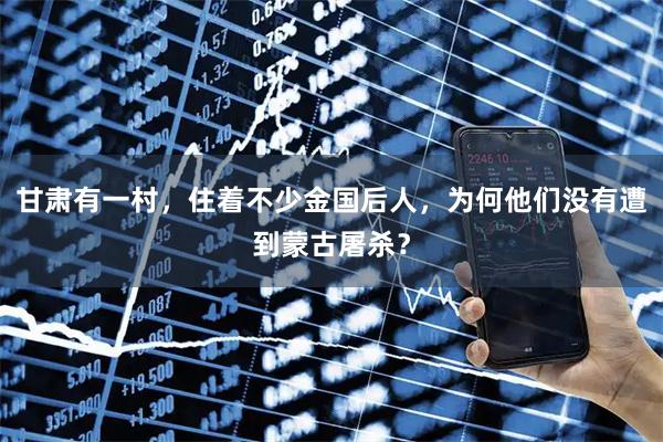 甘肃有一村,住着不少金国后人,为何他们没有遭到蒙古屠杀?