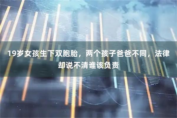 19岁女孩生下双胞胎，两个孩子爸爸不同，法律却说不清谁该负责