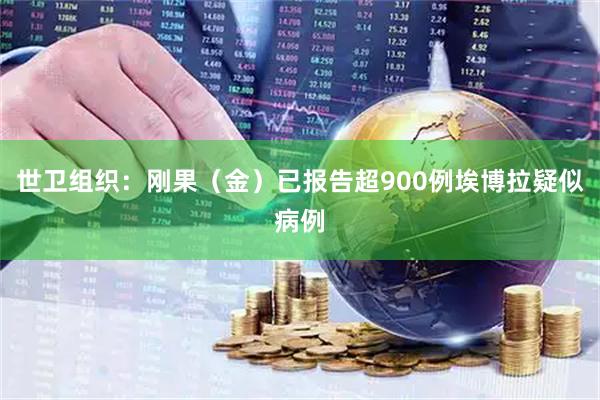 世卫组织：刚果（金）已报告超900例埃博拉疑似病例