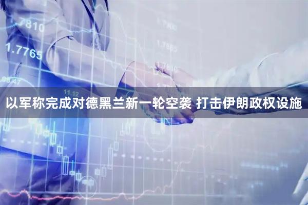 以军称完成对德黑兰新一轮空袭 打击伊朗政权设施