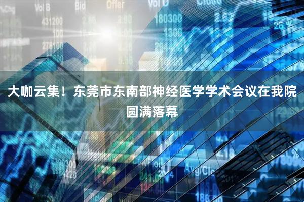 大咖云集！东莞市东南部神经医学学术会议在我院圆满落幕