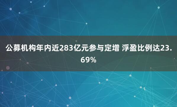 公募机构年内近283亿元参与定增 浮盈比例达23.69%