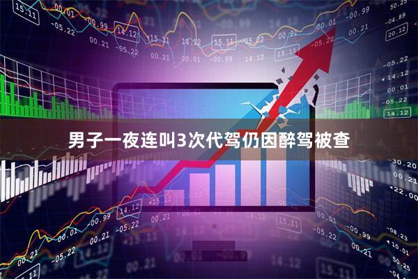男子一夜连叫3次代驾仍因醉驾被查