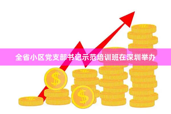 全省小区党支部书记示范培训班在深圳举办