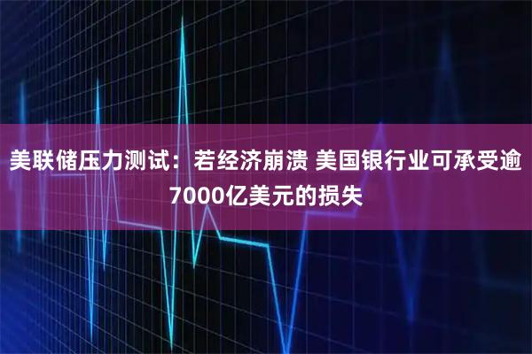 美联储压力测试：若经济崩溃 美国银行业可承受逾7000亿美元的损失
