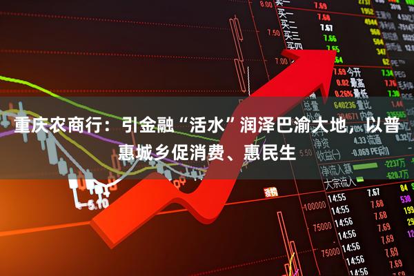 重庆农商行：引金融“活水”润泽巴渝大地，以普惠城乡促消费、惠民生