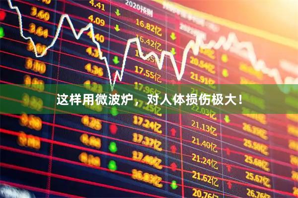 这样用微波炉，对人体损伤极大！