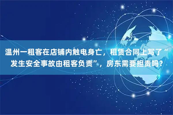 温州一租客在店铺内触电身亡，租赁合同上写了“发生安全事故由租客负责”，房东需要担责吗？