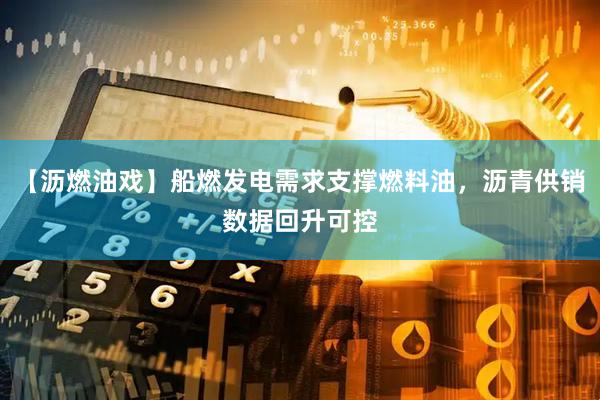 【沥燃油戏】船燃发电需求支撑燃料油，沥青供销数据回升可控