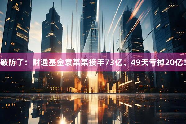 破防了：财通基金袁某某接手73亿、49天亏掉20亿！