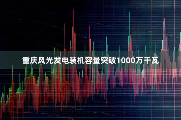 重庆风光发电装机容量突破1000万千瓦