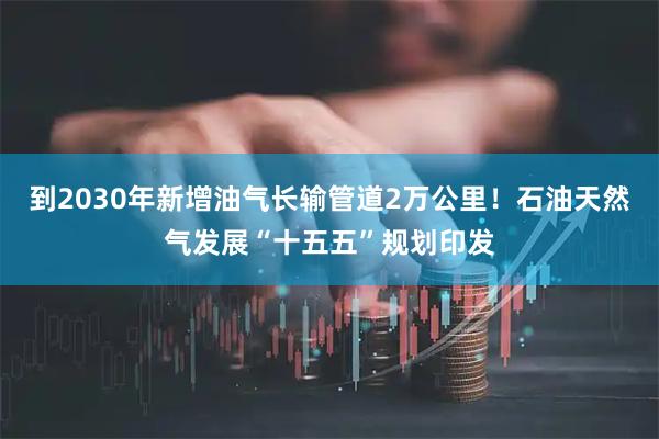 到2030年新增油气长输管道2万公里！石油天然气发展“十五五”规划印发