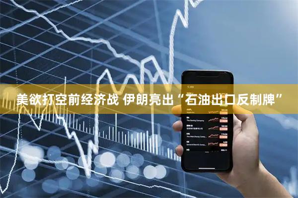 美欲打空前经济战 伊朗亮出“石油出口反制牌”
