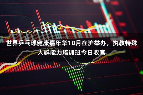 世界乒乓球健康嘉年华10月在沪举办，执教特殊人群能力培训班今日收官