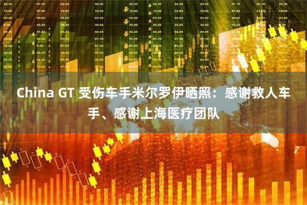China GT 受伤车手米尔罗伊晒照:感谢救人车手、感谢上海医疗团队