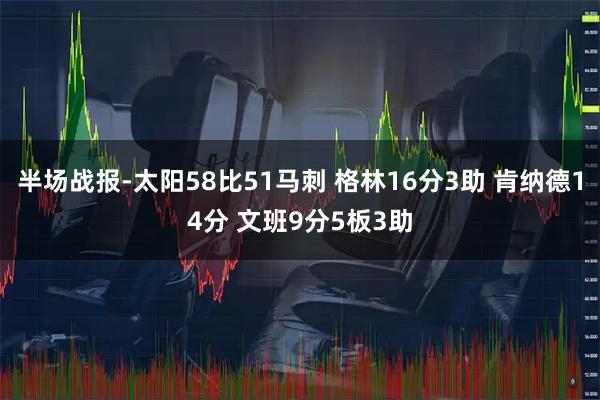 半场战报-太阳58比51马刺 格林16分3助 肯纳德14分 文班9分5板3助