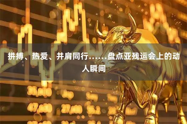 拼搏、热爱、并肩同行……盘点亚残运会上的动人瞬间
