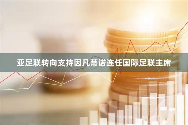 亚足联转向支持因凡蒂诺连任国际足联主席